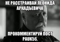 не расстраивай Леонида Аркадьевича Прокомментируй пост PAUK56.