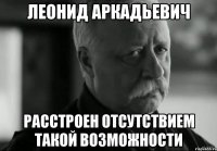 Леонид Аркадьевич Расстроен отсутствием такой возможности