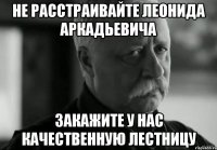 не расстраивайте леонида аркадьевича закажите у нас качественную лестницу