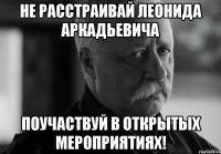 Не расстраивай Леонида Аркадьевича Поучаствуй в открытых мероприятиях!