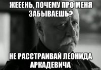 Жееень, почему про меня забываешь? Не расстраивай Леонида Аркадевича