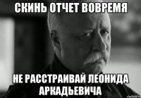 Скинь отчет вовремя Не расстраивай Леонида Аркадьевича