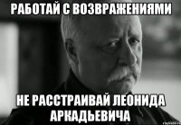 РАБОТАЙ С ВОЗВРАЖЕНИЯМИ НЕ РАССТРАИВАЙ ЛЕОНИДА АРКАДЬЕВИЧА