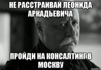 НЕ РАССТРАИВАЙ ЛЕОНИДА АРКАДЬЕВИЧА ПРОЙДИ НА КОНСАЛТИНГ В МОСКВУ