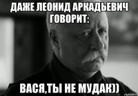 Даже Леонид Аркадьевич говорит: Вася,ты не мудак))