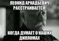 Леонид Аркадьевич расстраивается, Когда думает о наших дипломах