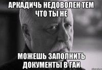 Аркадичь недоволен тем что ты не можешь заполнить документы в ГАИ