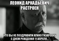 Леонид Аркадьевич растроен что вы не поздравили Алину Гизаровну с Днем Рождения 11 апреля...