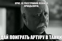 Крис, не расстраивай Леонида Аркадьевича, дай поиграть Артуру в танки