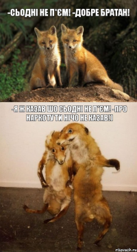 -Сьодні не п*єм! -Добре братан! -Я ж казав шо сьодні не п*єм! -Про наркоту ти нічо не казав!)