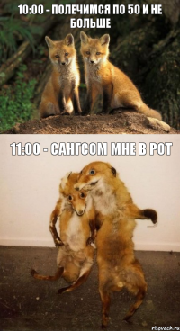 10:00 - Полечимся по 50 и не больше 11:00 - САНГСОМ МНЕ В РОТ