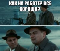 Как на работе? Все хорошо? 