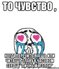 То чувство , когда перечитываешь или читаешь главу в часовом сердце "личный уголок"