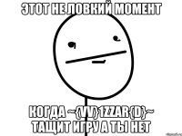 Этот не ловкий момент КОГДА ~{vv}1zZaR{d}~ ТАЩИТ ИГРУ А ТЫ НЕТ