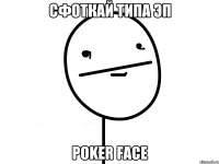 сфоткай типа эп Poker face