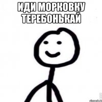 Иди морковку теребонькай 