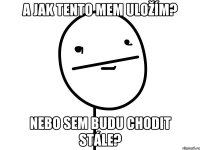 A jak tento mem uložím? Nebo sem budu chodit stále?