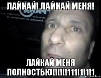 Лайкай! Лайкай меня! ЛАЙКАЙ МЕНЯ ПОЛНОСТЬЮ!!!!!!111!1!1!1