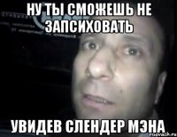 ну ты сможешь не запсиховать увидев слендер мэна