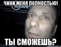 Чини меня полностью! Ты сможешь?