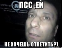 псс ,ей не хочешь ответить?)