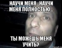 Научи меня...научи меня полностью... Ты можешь меня учить?