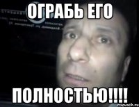 ОГРАБЬ ЕГО ПОЛНОСТЬЮ!!!!