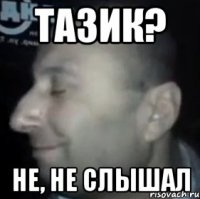 Тазик? Не, не слышал