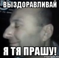 ВЫЗДОРАВЛИВАЙ Я ТЯ ПРАШУ!