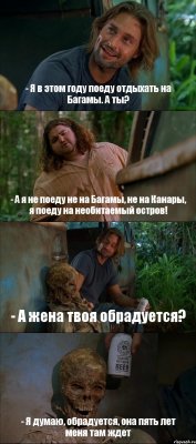 - Я в этом году поеду отдыхать на Багамы. А ты? - А я не поеду не на Багамы, не на Канары, я поеду на необитаемый остров! - А жена твоя обрадуется? - Я думаю, обрадуется, она пять лет меня там ждет