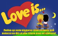 Любов-це коли віддаєш свою резинку для волосся на фіз-рі,аби тільки вона не кричала!