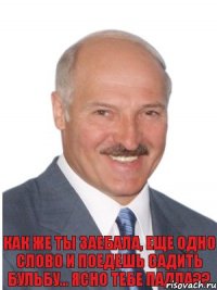 как же ты заебала, еще одно слово и поедешь садить бульбу... Ясно тебе падла??