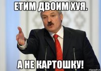 Етим двоим хуя. а не картошку!