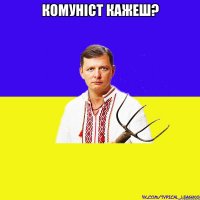 кОМУНІСТ КАЖЕШ? 