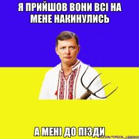 я прийшов вони всі на мене накинулись а мені до пізди