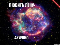 ЛЮБИТЬ ЛЕНУ-  АХУЕННО