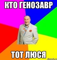 кто генозавр тот люся