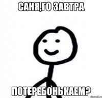 саня,го завтра потеребонькаем?