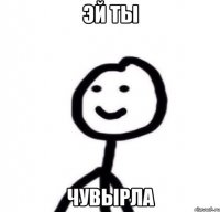 Эй ты ЧУВЫРЛА