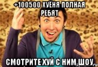 +100500 хуёня полная ребят смотрите хуй с ним шоу