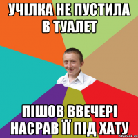 учілка не пустила в туалет пішов ввечері насрав її під хату