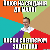 йшов на свіданія до малої наски спеплєром заштопав