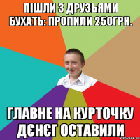 Пішли з друзьями бухать: пропили 250грн. Главне на курточку дєнєг оставили