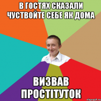 в гостях сказали чуствойте себе як дома визвав простітуток