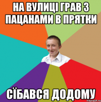 на вулиці грав з пацанами в прятки сїбався додому