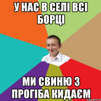 У нас в селі всі борці Ми свиню з прогіба кидаєм