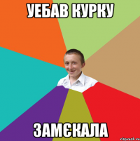 Уебав курку замєкала