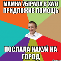 мамка убірала в хаті придложив помощь послала нахуй на город