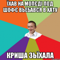 їхав на мопєді под шофє вьебався в хату криша зьїхала