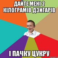 ДАЙТЕ МЕНІ 2 КІЛОГРАМІВ ДЗИГАРІВ І ПАЧКУ ЦУКРУ